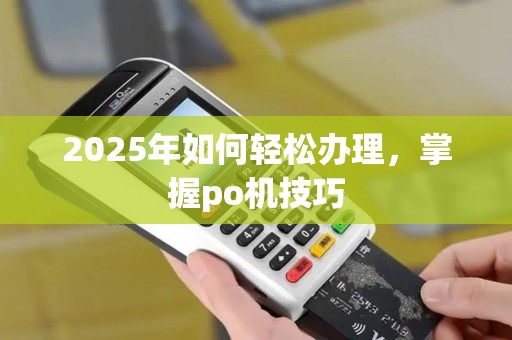 2025年如何轻松办理，掌握po机技巧