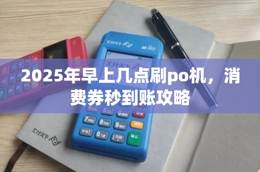 2025年早上几点刷po机，消费券秒到账攻略