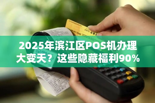 2025年滨江区POS机办理大变天？这些隐藏福利90%的商家还不知道！