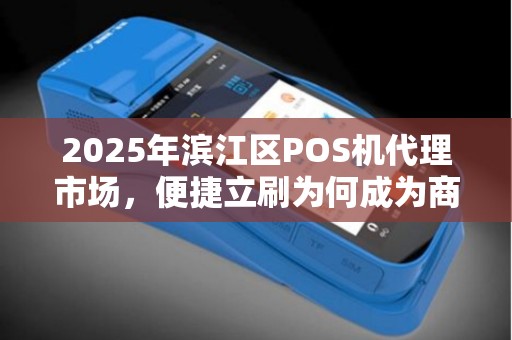 2025年滨江区POS机代理市场，便捷立刷为何成为商家首选？