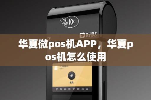 华夏微pos机APP，华夏pos机怎么使用