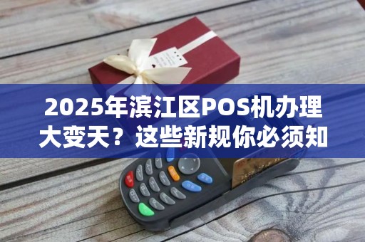 2025年滨江区POS机办理大变天？这些新规你必须知道！