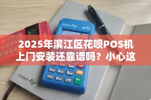 2025年滨江区花呗POS机上门安装还靠谱吗？小心这些便捷陷阱！