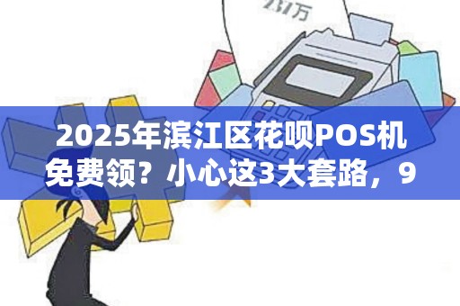 2025年滨江区花呗POS机免费领？小心这3大套路，90%商家已中招！