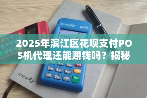 2025年滨江区花呗支付POS机代理还能赚钱吗？揭秘行业真相！