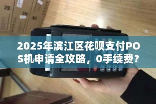 2025年滨江区花呗支付POS机申请全攻略，0手续费？秒到账？真相揭秘！