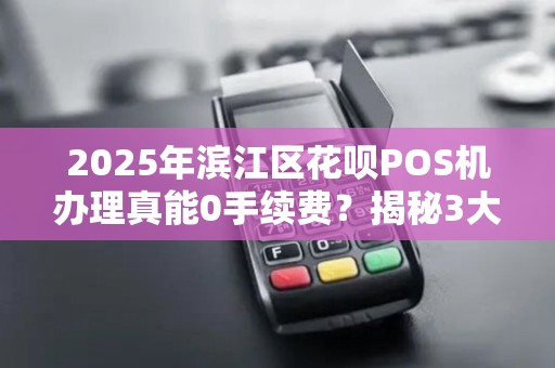 2025年滨江区花呗POS机办理真能0手续费？揭秘3大隐藏套路！