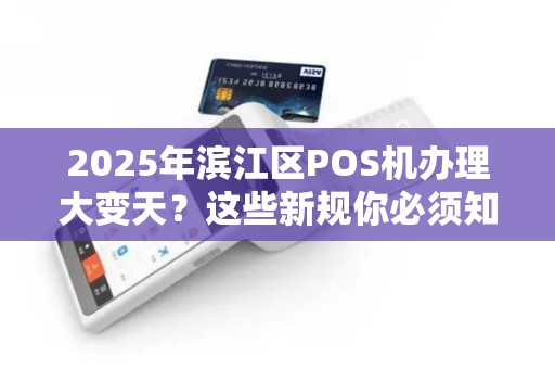 2025年滨江区POS机办理大变天？这些新规你必须知道！