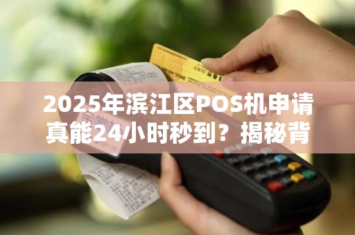 2025年滨江区POS机申请真能24小时秒到？揭秘背后不为人知的真相！