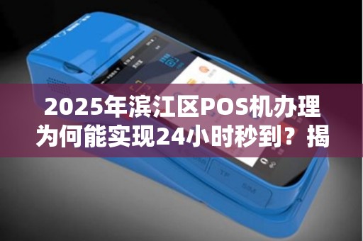 2025年滨江区POS机办理为何能实现24小时秒到？揭秘背后的技术革新！