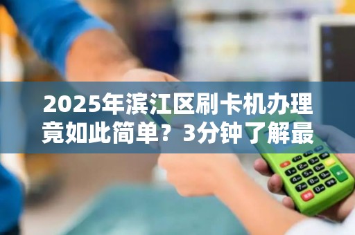2025年滨江区刷卡机办理竟如此简单？3分钟了解最新政策！