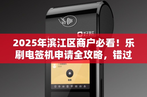 2025年滨江区商户必看！乐刷电签机申请全攻略，错过再等一年？