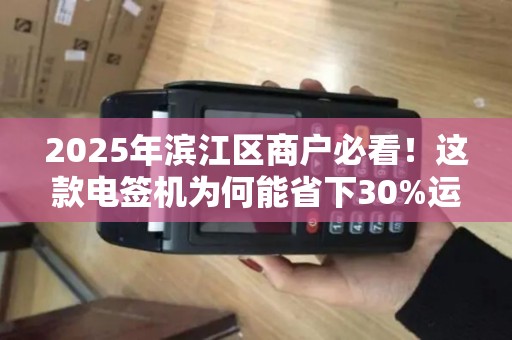 2025年滨江区商户必看！这款电签机为何能省下30%运营成本？