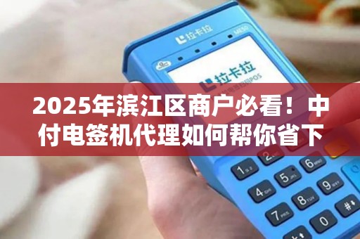2025年滨江区商户必看！中付电签机代理如何帮你省下30%成本？