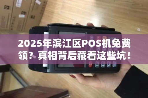 2025年滨江区POS机免费领？真相背后藏着这些坑！
