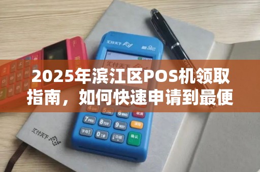 2025年滨江区POS机领取指南，如何快速申请到最便捷的移动POS机？