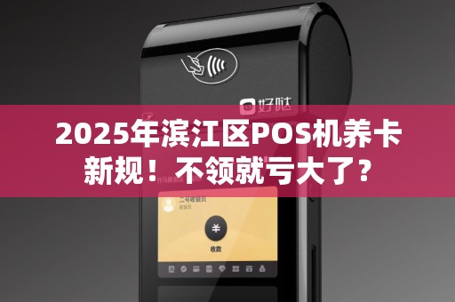 2025年滨江区POS机养卡新规！不领就亏大了？