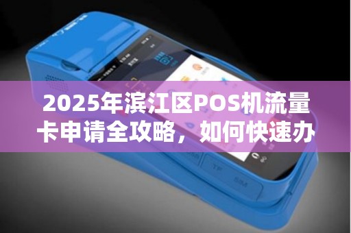 2025年滨江区POS机流量卡申请全攻略，如何快速办理又省钱？