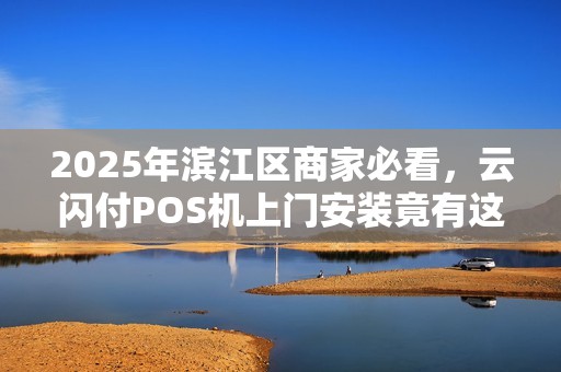 2025年滨江区商家必看，云闪付POS机上门安装竟有这些隐藏福利？