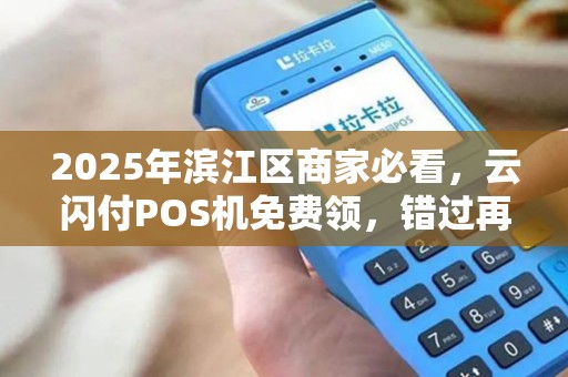 2025年滨江区商家必看，云闪付POS机免费领，错过再等一年？