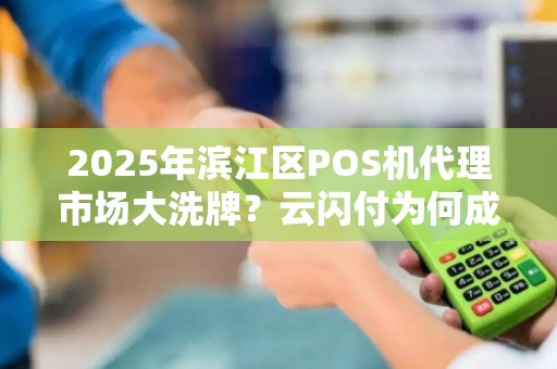 2025年滨江区POS机代理市场大洗牌？云闪付为何成商家新宠？