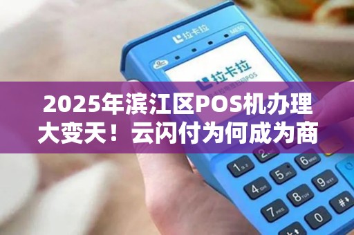 2025年滨江区POS机办理大变天！云闪付为何成为商家新宠？