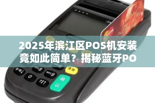 2025年滨江区POS机安装竟如此简单？揭秘蓝牙POS机上门服务新趋势！