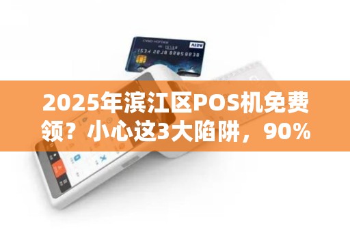 2025年滨江区POS机免费领？小心这3大陷阱，90%商家已中招！