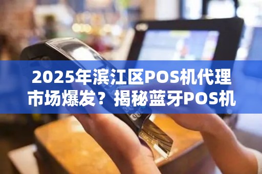 2025年滨江区POS机代理市场爆发？揭秘蓝牙POS机背后的财富密码！