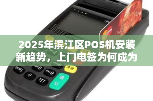 2025年滨江区POS机安装新趋势，上门电签为何成为商家首选？