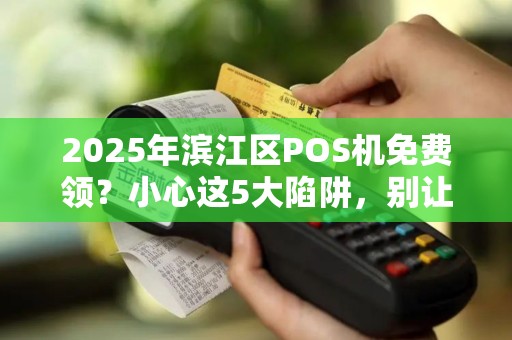 2025年滨江区POS机免费领？小心这5大陷阱，别让‘便捷’变‘麻烦’