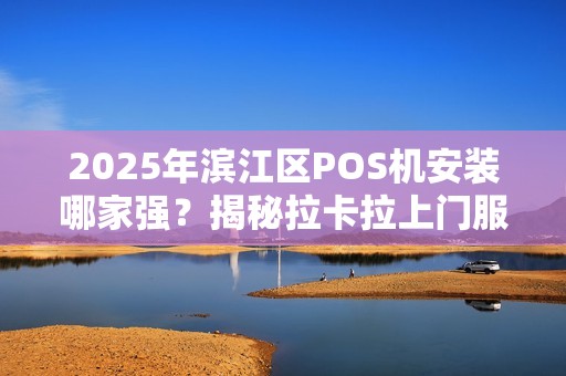2025年滨江区POS机安装哪家强？揭秘拉卡拉上门服务的5大优势！