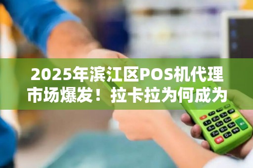 2025年滨江区POS机代理市场爆发！拉卡拉为何成为商户首选？