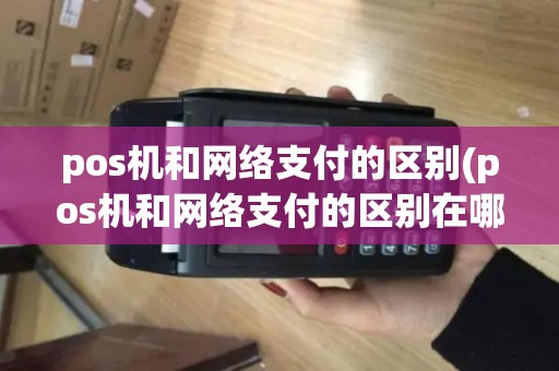 pos机和网络支付的区别(pos机和网络支付的区别在哪)