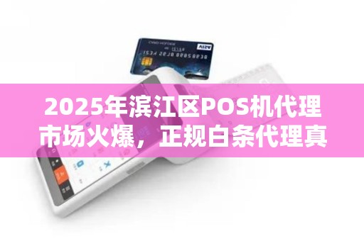 2025年滨江区POS机代理市场火爆，正规白条代理真的靠谱吗？