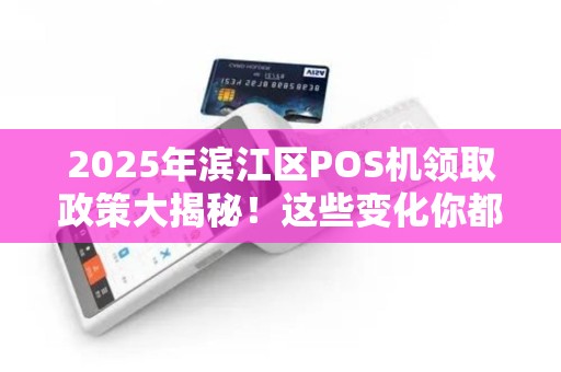 2025年滨江区POS机领取政策大揭秘！这些变化你都知道吗？