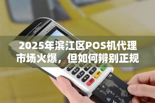 2025年滨江区POS机代理市场火爆，但如何辨别正规出票服务？