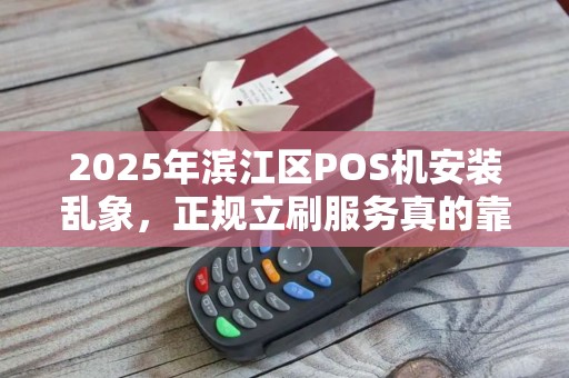 2025年滨江区POS机安装乱象，正规立刷服务真的靠谱吗？