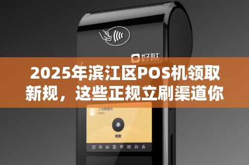 2025年滨江区POS机领取新规，这些正规立刷渠道你知道吗？