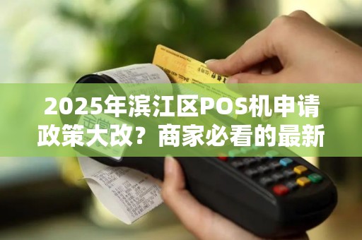 2025年滨江区POS机申请政策大改？商家必看的最新立刷POS机正规办理指南！
