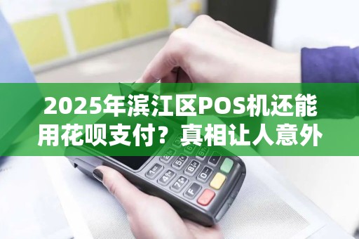 2025年滨江区POS机还能用花呗支付？真相让人意外！