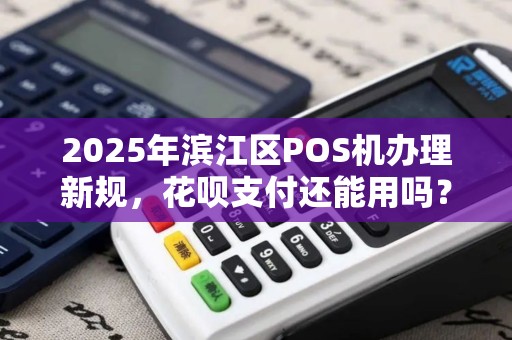 2025年滨江区POS机办理新规，花呗支付还能用吗？