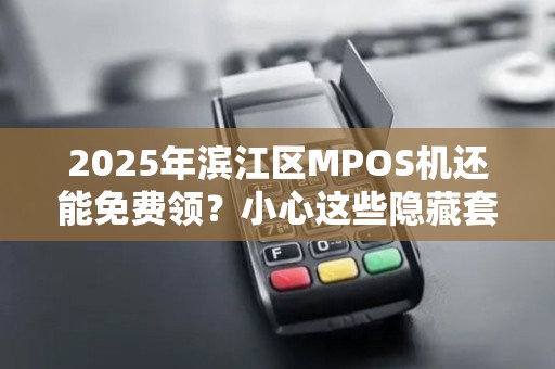 2025年滨江区MPOS机还能免费领？小心这些隐藏套路！