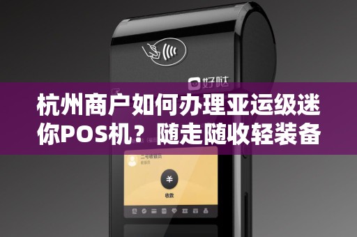 杭州商户如何办理亚运级迷你POS机？随走随收轻装备指南