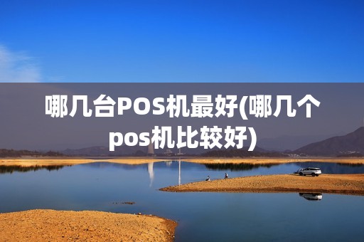 哪几台POS机最好(哪几个pos机比较好)