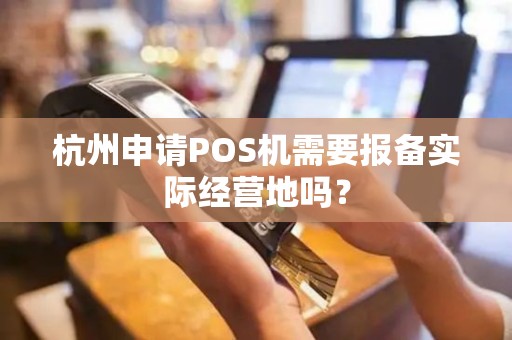 杭州申请POS机需要报备实际经营地吗？