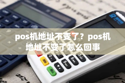 pos机地址不变了？pos机地址不变了怎么回事