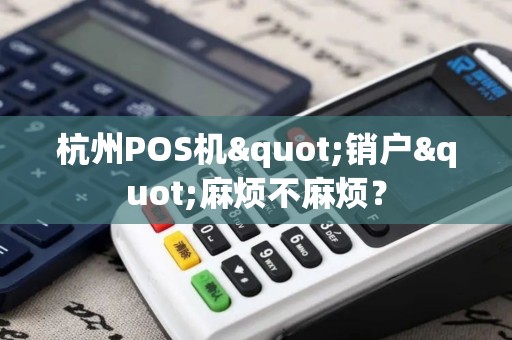 杭州POS机"销户"麻烦不麻烦？
