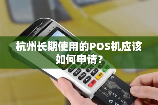 杭州长期使用的POS机应该如何申请？