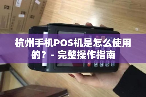 杭州手机POS机是怎么使用的？- 完整操作指南
